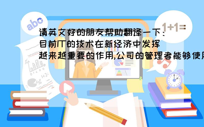 请英文好的朋友帮助翻译一下：目前IT的技术在新经济中发挥越来越重要的作用,公司的管理者能够使用“信息技术”给公司带来种种