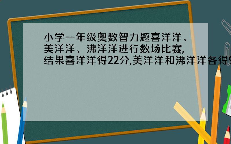 小学一年级奥数智力题喜洋洋、美洋洋、沸洋洋进行数场比赛,结果喜洋洋得22分,美洋洋和沸洋洋各得9分.已知条件：1美洋洋在