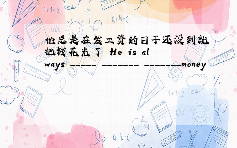 他总是在发工资的日子还没到就把钱花光了 He is always _____ _______ _______money