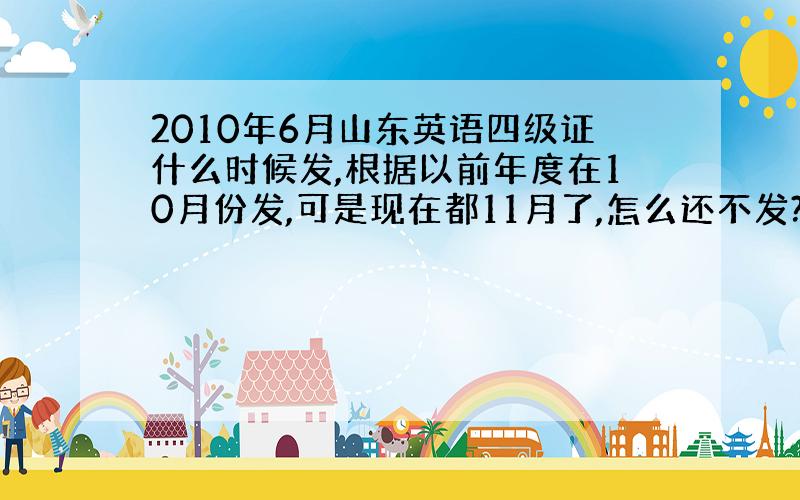 2010年6月山东英语四级证什么时候发,根据以前年度在10月份发,可是现在都11月了,怎么还不发?