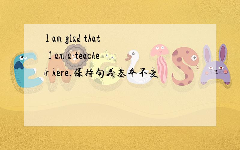 I am glad that I am a teacher here.保持句义基本不变