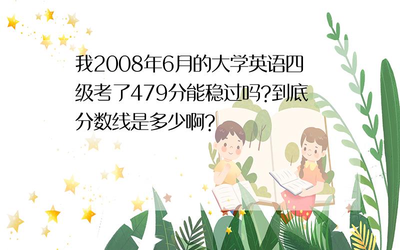 我2008年6月的大学英语四级考了479分能稳过吗?到底分数线是多少啊?