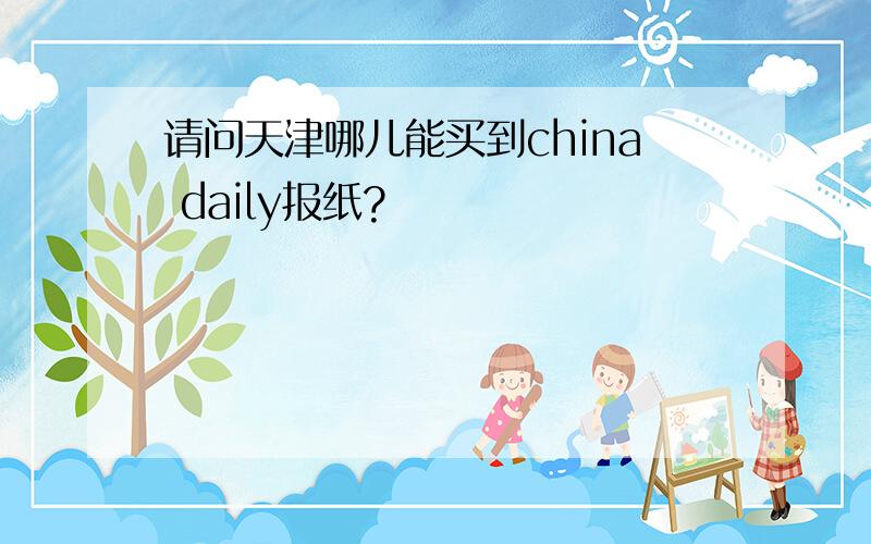 请问天津哪儿能买到china daily报纸?