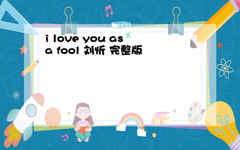 i love you as a fool 刘忻 完整版