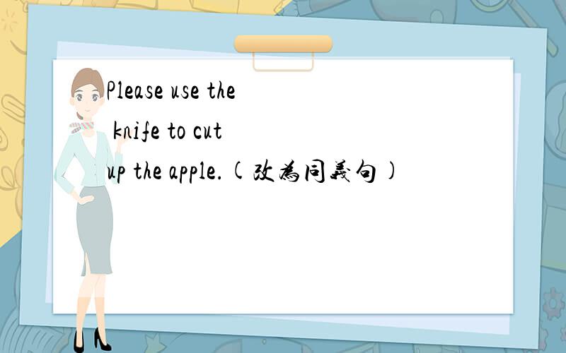 Please use the knife to cut up the apple.(改为同义句)