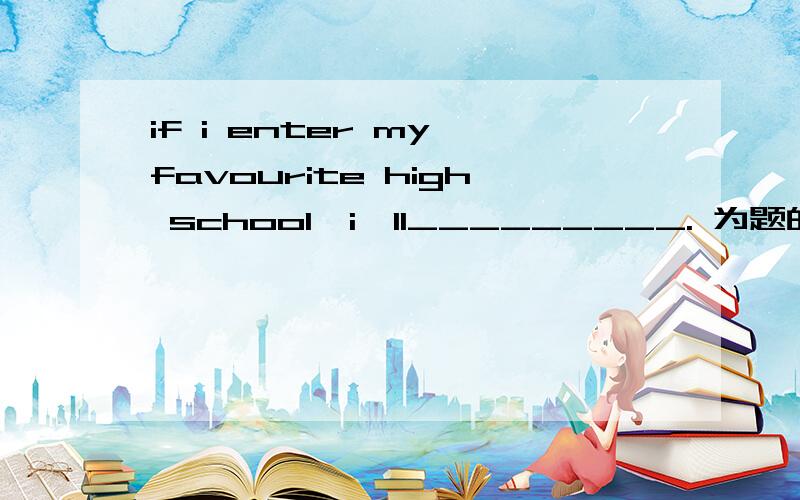 if i enter my favourite high school,i'll_________. 为题的一个英语作文