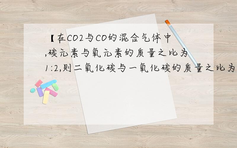 【在CO2与CO的混合气体中,碳元素与氧元素的质量之比为1:2,则二氧化碳与一氧化碳的质量之比为__】