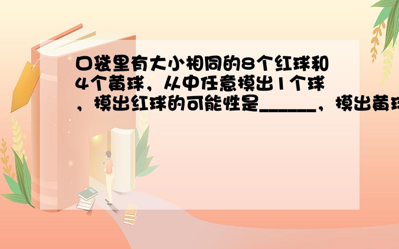 口袋里有大小相同的8个红球和4个黄球，从中任意摸出1个球，摸出红球的可能性是______，摸出黄球的可能性是______