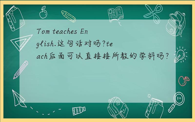 Tom teaches English.这句话对吗?teach后面可以直接接所教的学科吗?