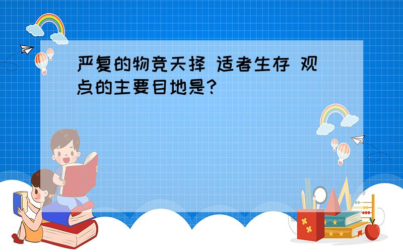 严复的物竞天择 适者生存 观点的主要目地是?