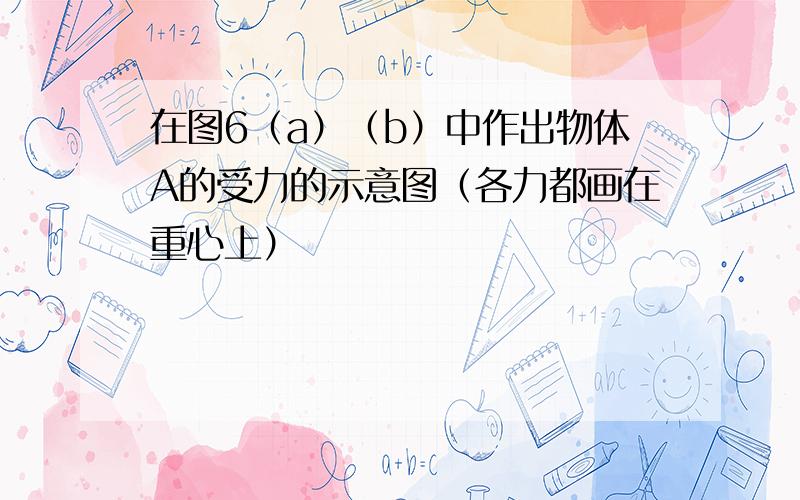 在图6（a）（b）中作出物体A的受力的示意图（各力都画在重心上）