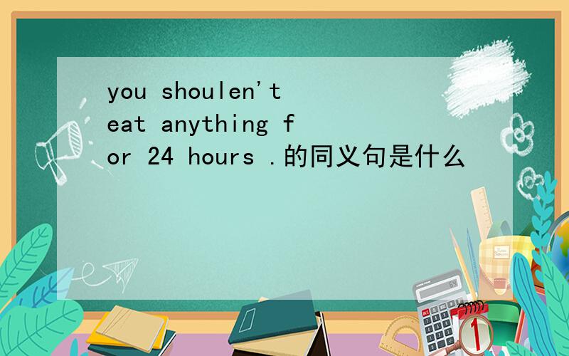 you shoulen't eat anything for 24 hours .的同义句是什么