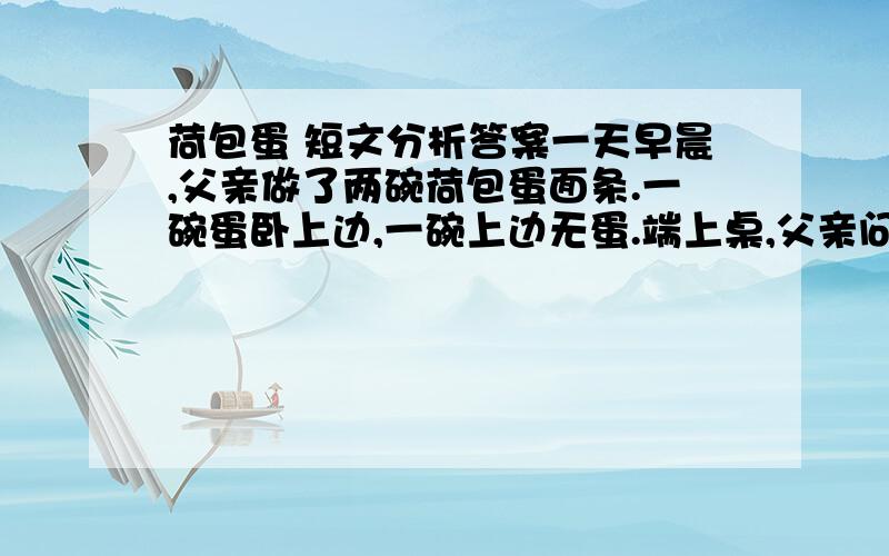 荷包蛋 短文分析答案一天早晨,父亲做了两碗荷包蛋面条.一碗蛋卧上边,一碗上边无蛋.端上桌,父亲问儿子：“吃哪一碗?”“有