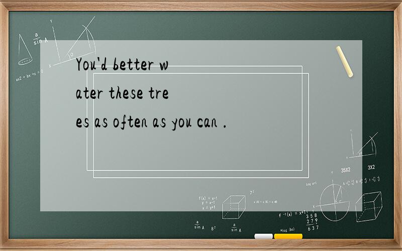 You'd better water these trees as often as you can .