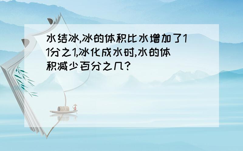 水结冰,冰的体积比水增加了11分之1,冰化成水时,水的体积减少百分之几?