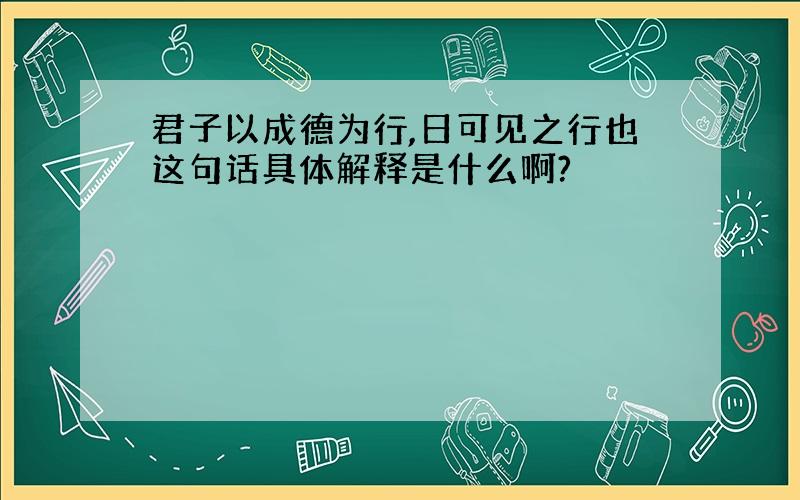 君子以成德为行,日可见之行也这句话具体解释是什么啊?