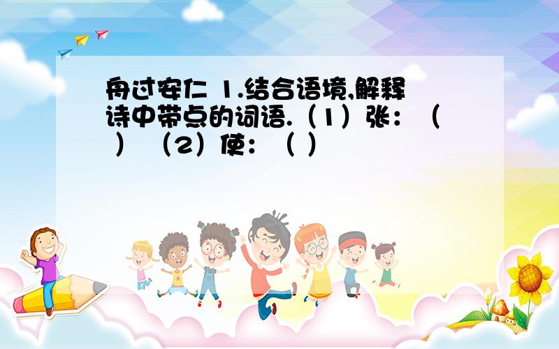 舟过安仁 1.结合语境,解释诗中带点的词语.（1）张：（ ） （2）使：（ ）