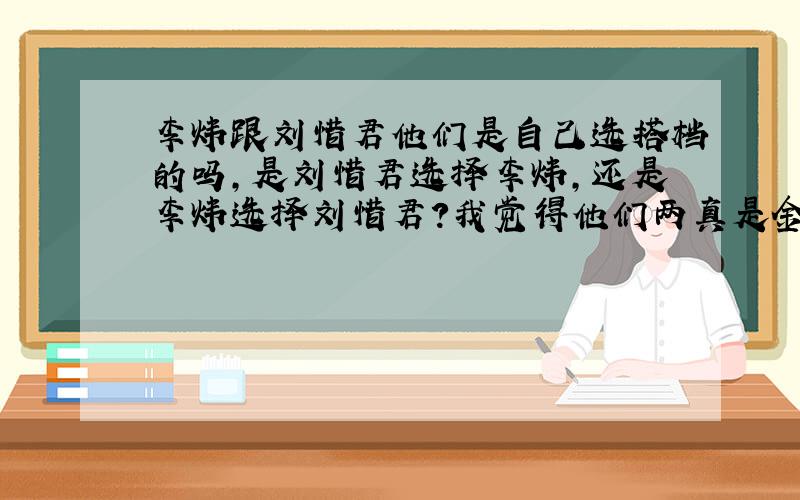 李炜跟刘惜君他们是自己选搭档的吗,是刘惜君选择李炜,还是李炜选择刘惜君?我觉得他们两真是金童玉女,绝配的!郎才女貌!