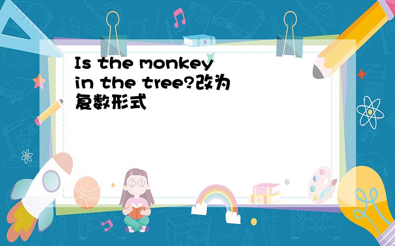 Is the monkey in the tree?改为复数形式