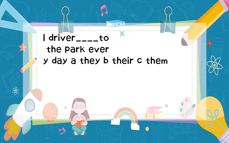 I driver____to the park every day a they b their c them