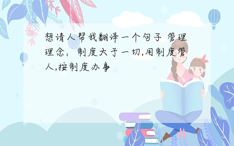 想请人帮我翻译一个句子 管理理念：制度大于一切,用制度管人,按制度办事