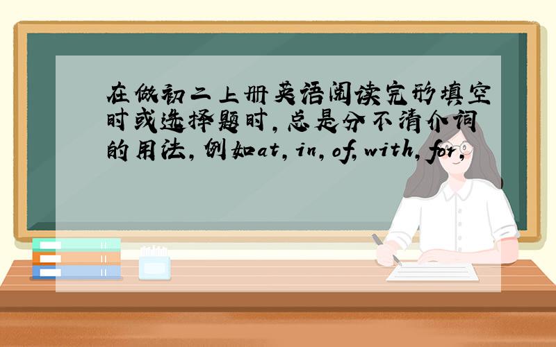 在做初二上册英语阅读完形填空时或选择题时,总是分不清介词的用法,例如at,in,of,with,for,