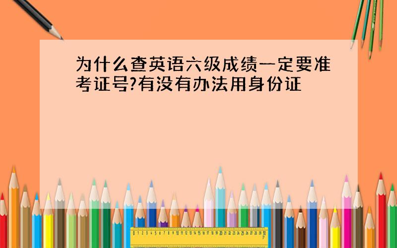 为什么查英语六级成绩一定要准考证号?有没有办法用身份证