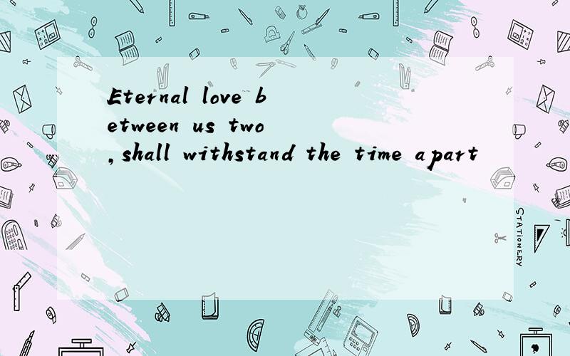 Eternal love between us two ,shall withstand the time apart