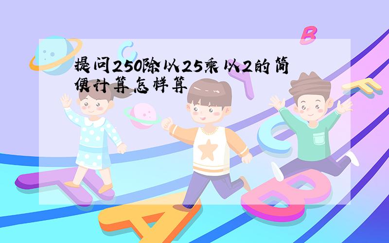 提问250除以25乘以2的简便计算怎样算