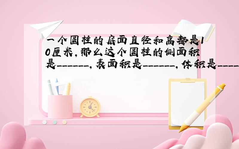 一个圆柱的底面直径和高都是10厘米，那么这个圆柱的侧面积是______，表面积是______，体积是______．