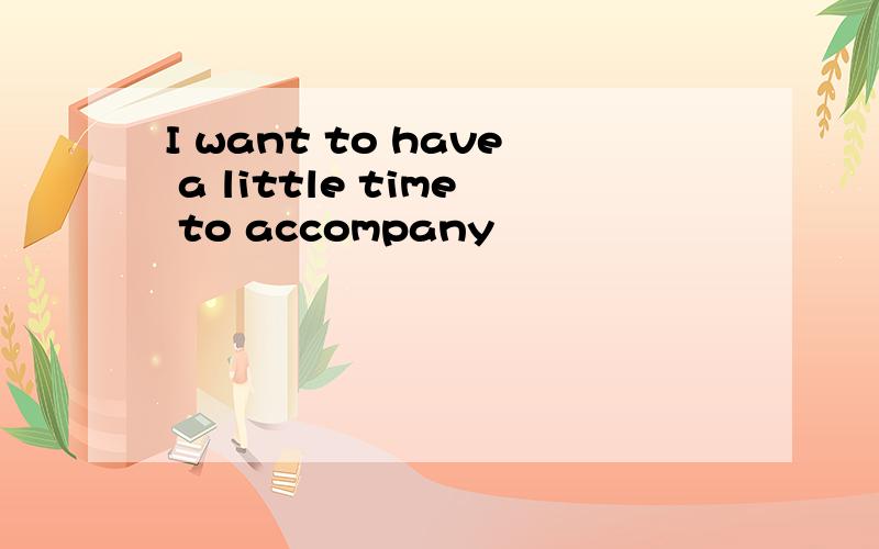 I want to have a little time to accompany