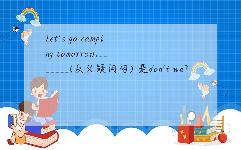 Let's go camping tomorrow._______(反义疑问句) 是don't we?