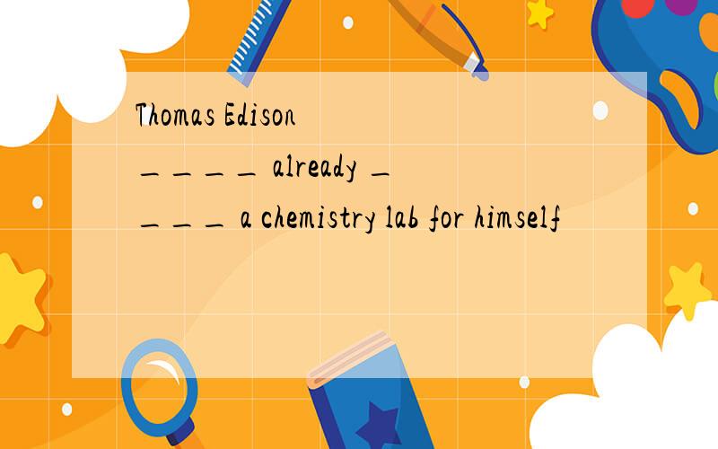 Thomas Edison ____ already ____ a chemistry lab for himself