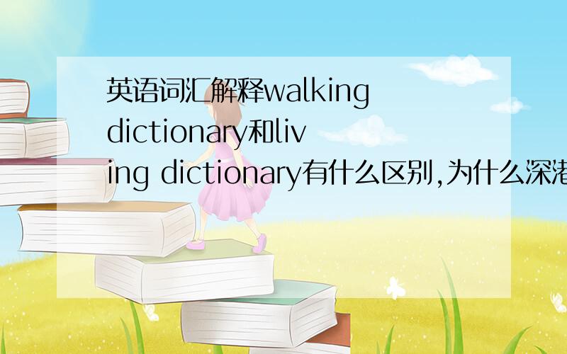 英语词汇解释walking dictionary和living dictionary有什么区别,为什么深港上的答案应该有