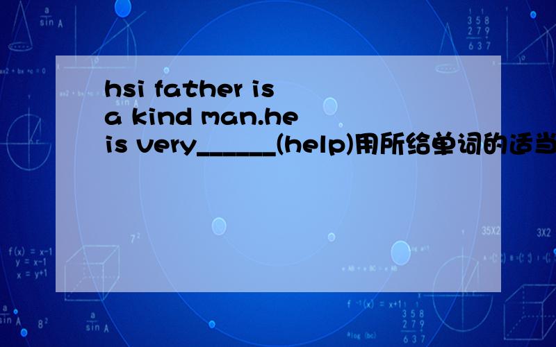 hsi father is a kind man.he is very______(help)用所给单词的适当形式填空