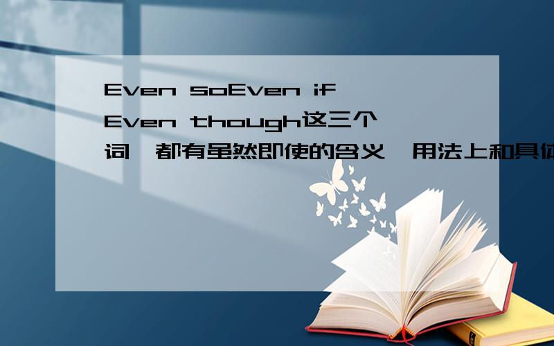 Even soEven ifEven though这三个词,都有虽然即使的含义,用法上和具体使用场景有什么不同呢?