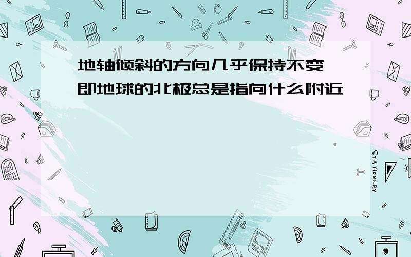 地轴倾斜的方向几乎保持不变,即地球的北极总是指向什么附近