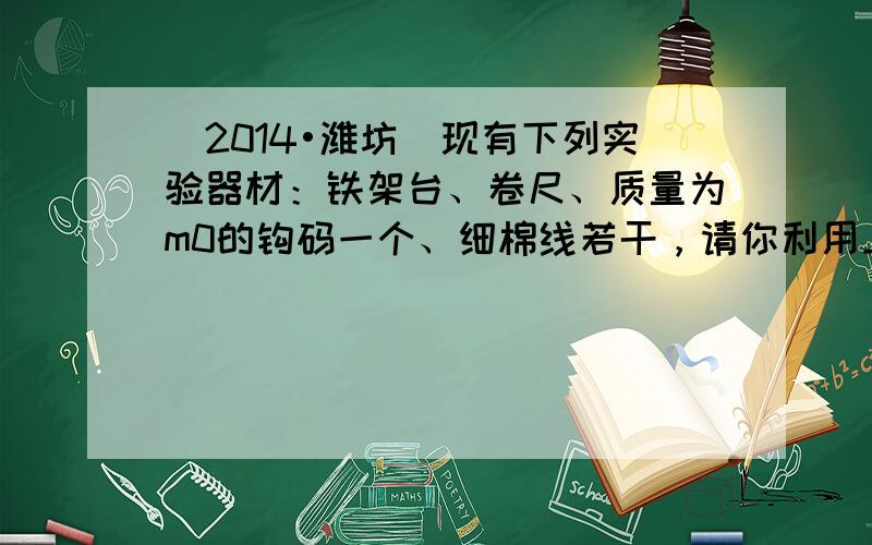 （2014•潍坊）现有下列实验器材：铁架台、卷尺、质量为m0的钩码一个、细棉线若干，请你利用上述器材设计一个实验方案，测