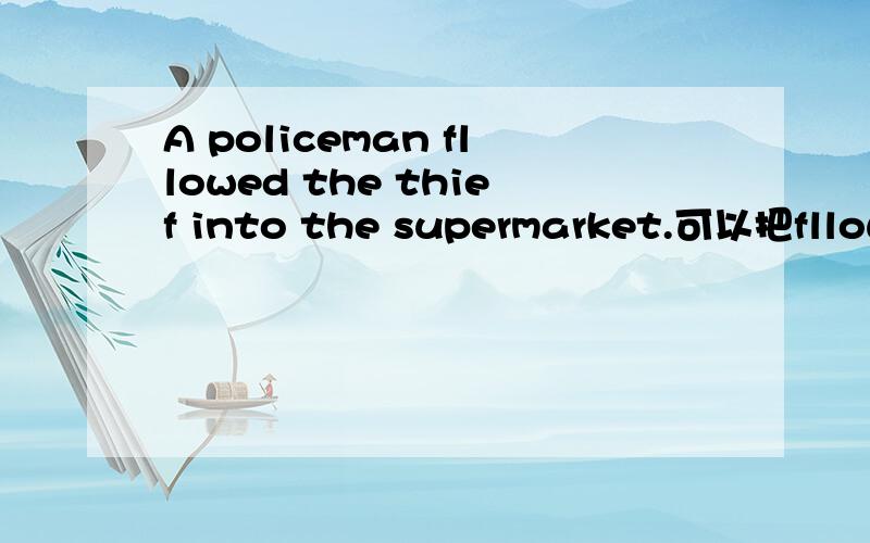 A policeman fllowed the thief into the supermarket.可以把fllowe