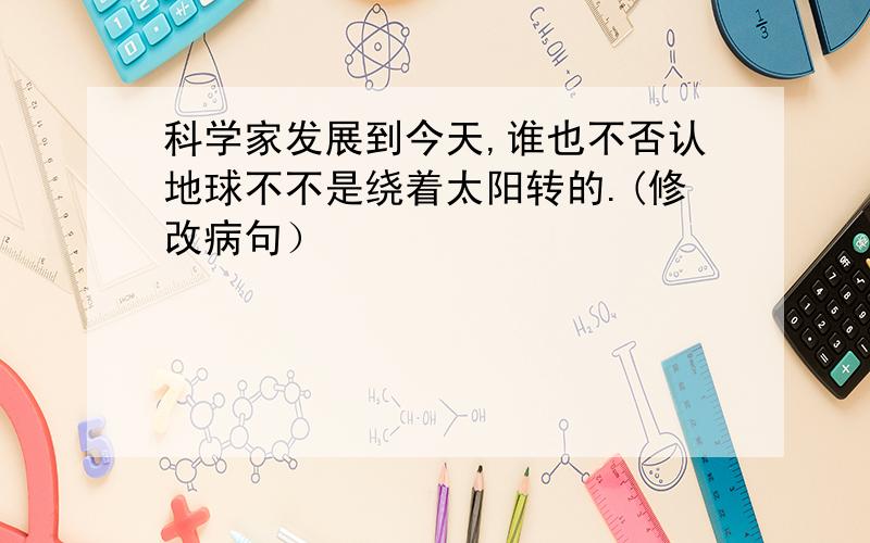 科学家发展到今天,谁也不否认地球不不是绕着太阳转的.(修改病句）