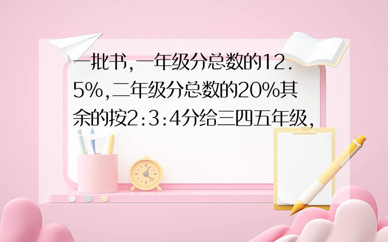 一批书,一年级分总数的12.5%,二年级分总数的20%其余的按2:3:4分给三四五年级,