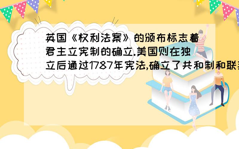 英国《权利法案》的颁布标志着君主立宪制的确立.美国则在独立后通过1787年宪法,确立了共和制和联邦制度.他们对近代西方民