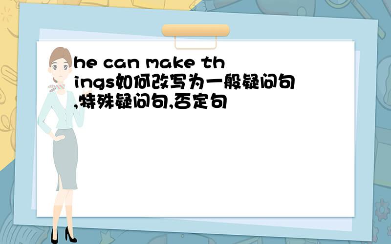 he can make things如何改写为一般疑问句,特殊疑问句,否定句