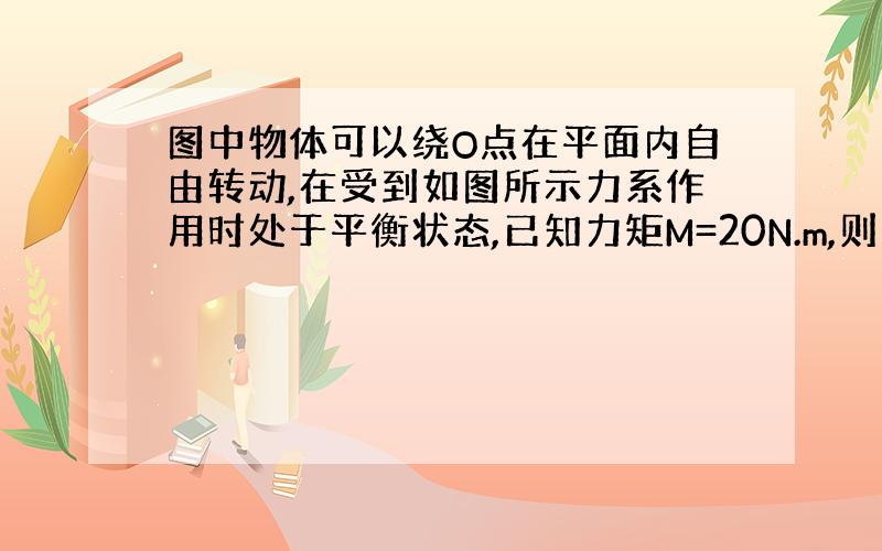 图中物体可以绕O点在平面内自由转动,在受到如图所示力系作用时处于平衡状态,已知力矩M=20N.m,则力P?