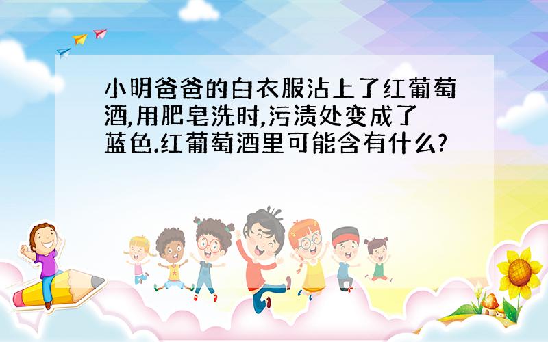 小明爸爸的白衣服沾上了红葡萄酒,用肥皂洗时,污渍处变成了蓝色.红葡萄酒里可能含有什么?