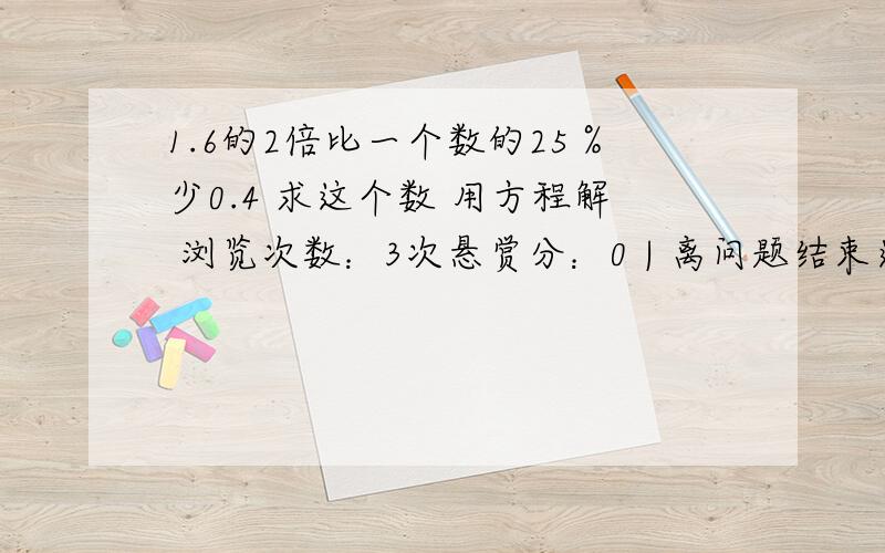 1.6的2倍比一个数的25％少0.4 求这个数 用方程解 浏览次数：3次悬赏分：0 | 离问题结束还有 14 天 23