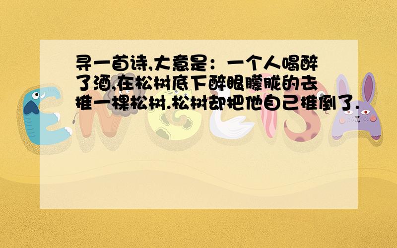 寻一首诗,大意是：一个人喝醉了酒,在松树底下醉眼朦胧的去推一棵松树.松树却把他自己推倒了.