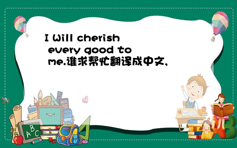 I Will cherish every good to me.谁求帮忙翻译成中文,