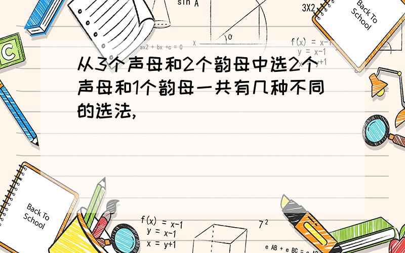 从3个声母和2个韵母中选2个声母和1个韵母一共有几种不同的选法,