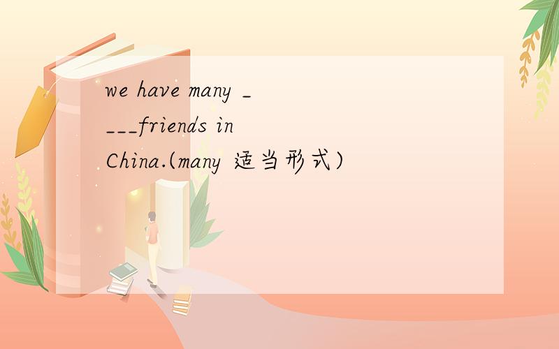 we have many ____friends in China.(many 适当形式)